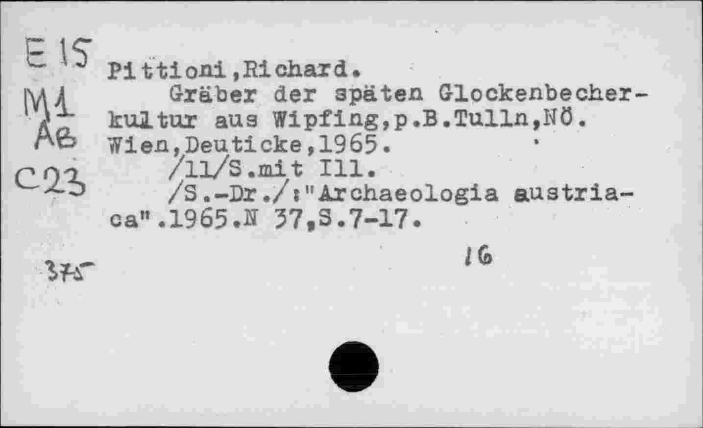 ﻿EIS
%
Pittioni »Richard.
Gräber der späten Glockenbecherkultur aus Wipfing,p.B.Tulln,Nö. Wien,Deuticke,1965.
711/S.mit Ill.
/З.-Dr"Archaeologia austriaca». 1965Л 57,3.7-17.

IG>